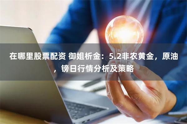 在哪里股票配资 御姐析金：5.2非农黄金，原油，镑日行情分析及策略