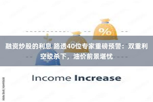 融资炒股的利息 路透40位专家重磅预警：双重利空绞杀下，油价前景堪忧